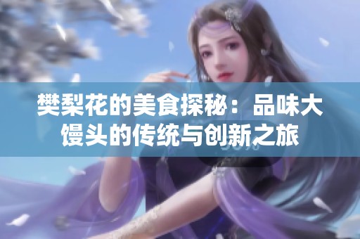 樊梨花的美食探秘：品味大馒头的传统与创新之旅