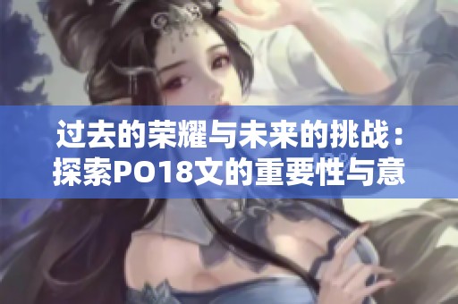 过去的荣耀与未来的挑战：探索PO18文的重要性与意义
