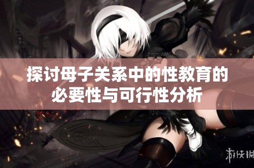 探讨母子关系中的性教育的必要性与可行性分析