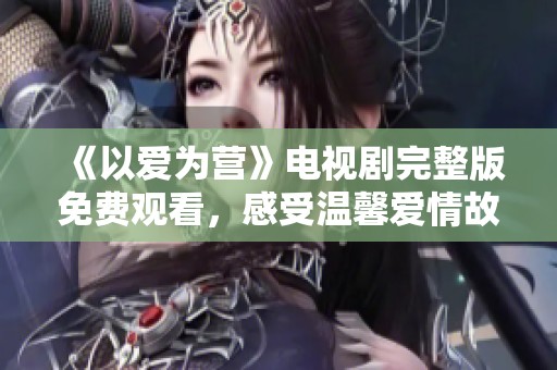 《以爱为营》电视剧完整版免费观看，感受温馨爱情故事的魅力
