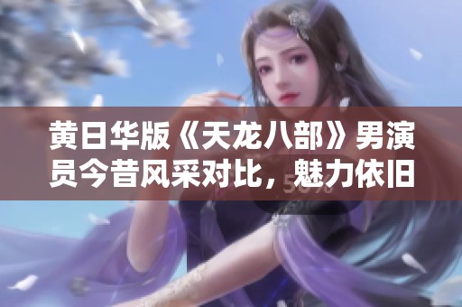 黄日华版《天龙八部》男演员今昔风采对比，魅力依旧同样闪耀