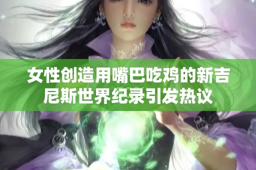女性创造用嘴巴吃鸡的新吉尼斯世界纪录引发热议