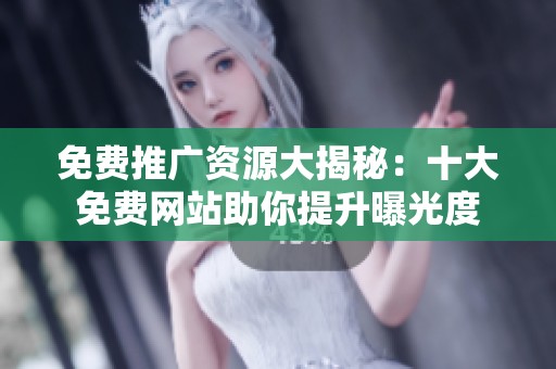 免费推广资源大揭秘：十大免费网站助你提升曝光度