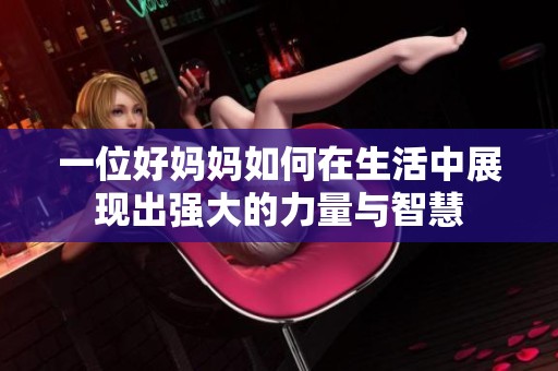 一位好妈妈如何在生活中展现出强大的力量与智慧