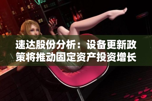 速达股份分析：设备更新政策将推动固定资产投资增长