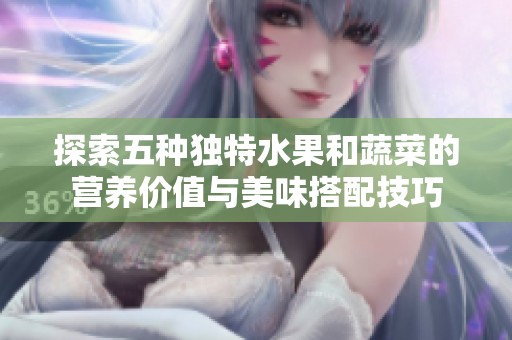 探索五种独特水果和蔬菜的营养价值与美味搭配技巧