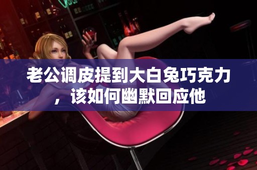 老公调皮提到大白兔巧克力，该如何幽默回应他