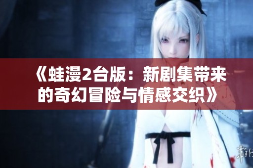 《蛙漫2台版：新剧集带来的奇幻冒险与情感交织》