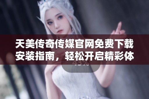 天美传奇传媒官网免费下载安装指南，轻松开启精彩体验