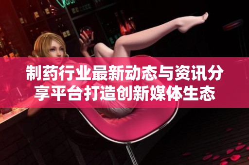 制药行业最新动态与资讯分享平台打造创新媒体生态