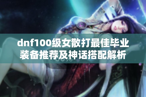 dnf100级女散打最佳毕业装备推荐及神话搭配解析