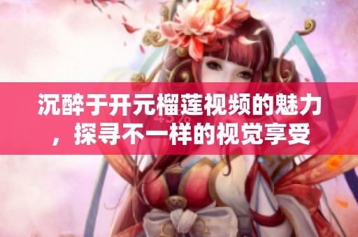 沉醉于开元榴莲视频的魅力，探寻不一样的视觉享受