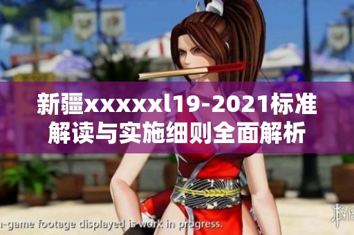 新疆xxxxxl19-2021标准解读与实施细则全面解析