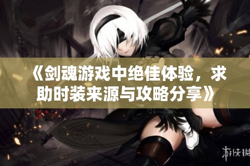 《剑魂游戏中绝佳体验，求助时装来源与攻略分享》