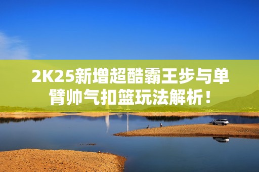 2K25新增超酷霸王步与单臂帅气扣篮玩法解析！