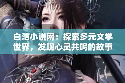 白洁小说网：探索多元文学世界，发现心灵共鸣的故事