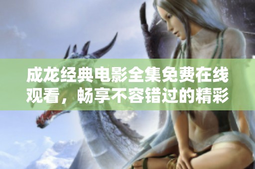 成龙经典电影全集免费在线观看，畅享不容错过的精彩瞬间