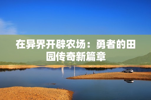 在异界开辟农场：勇者的田园传奇新篇章