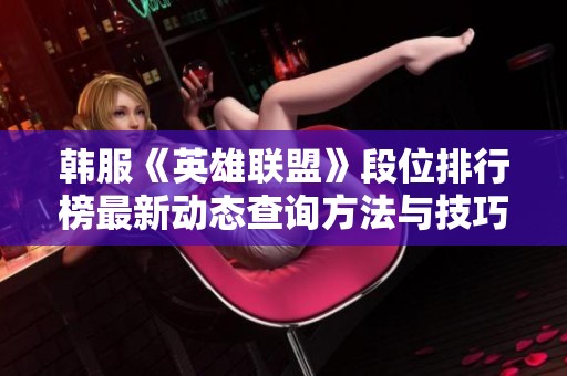 韩服《英雄联盟》段位排行榜最新动态查询方法与技巧分享
