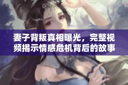 妻子背叛真相曝光，完整视频揭示情感危机背后的故事