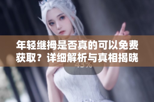 年轻继拇是否真的可以免费获取？详细解析与真相揭晓
