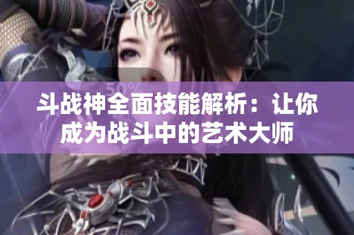斗战神全面技能解析：让你成为战斗中的艺术大师
