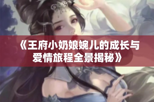 《王府小奶娘婉儿的成长与爱情旅程全景揭秘》
