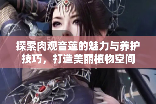 探索肉观音莲的魅力与养护技巧，打造美丽植物空间