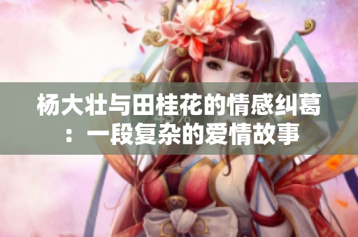 杨大壮与田桂花的情感纠葛：一段复杂的爱情故事