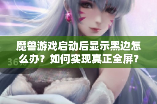 魔兽游戏启动后显示黑边怎么办？如何实现真正全屏？