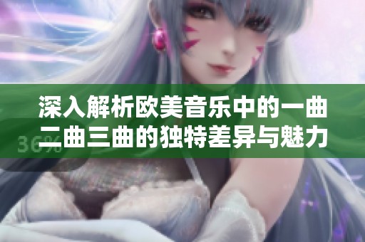 深入解析欧美音乐中的一曲二曲三曲的独特差异与魅力