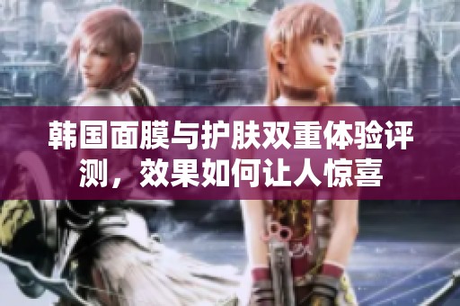 韩国面膜与护肤双重体验评测，效果如何让人惊喜