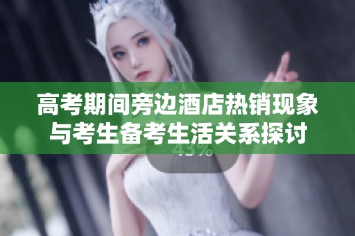 高考期间旁边酒店热销现象与考生备考生活关系探讨