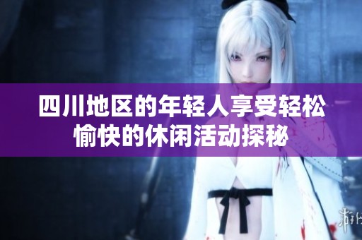 四川地区的年轻人享受轻松愉快的休闲活动探秘