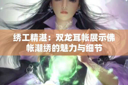 绣工精湛：双龙耳帐展示佛帐潮绣的魅力与细节