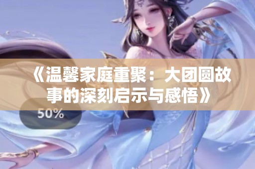 《温馨家庭重聚：大团圆故事的深刻启示与感悟》