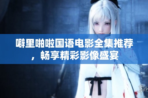 噼里啪啦国语电影全集推荐，畅享精彩影像盛宴