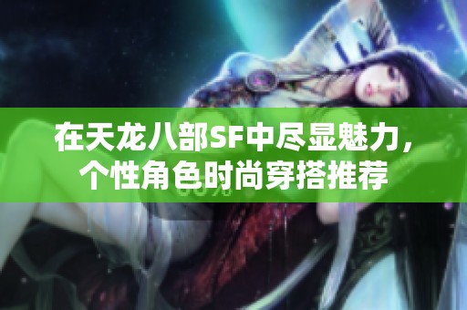 在天龙八部SF中尽显魅力，个性角色时尚穿搭推荐