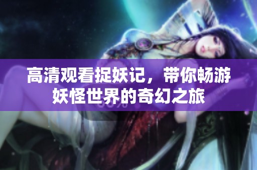 高清观看捉妖记，带你畅游妖怪世界的奇幻之旅