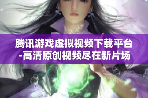 腾讯游戏虚拟视频下载平台-高清原创视频尽在新片场
