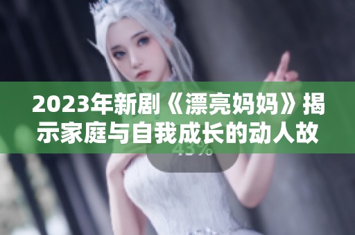 2023年新剧《漂亮妈妈》揭示家庭与自我成长的动人故事