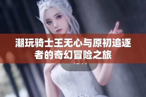 潮玩骑士王无心与原初追逐者的奇幻冒险之旅