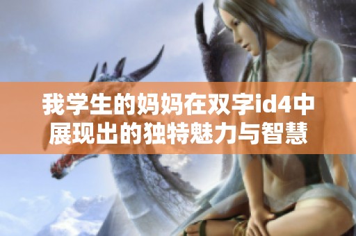 我学生的妈妈在双字id4中展现出的独特魅力与智慧