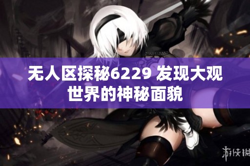 无人区探秘6229 发现大观世界的神秘面貌