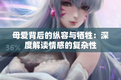 母爱背后的纵容与牺牲：深度解读情感的复杂性