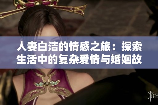 人妻白洁的情感之旅：探索生活中的复杂爱情与婚姻故事