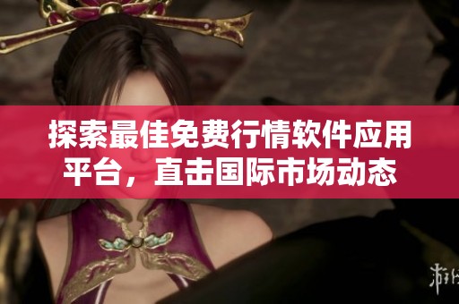探索最佳免费行情软件应用平台，直击国际市场动态