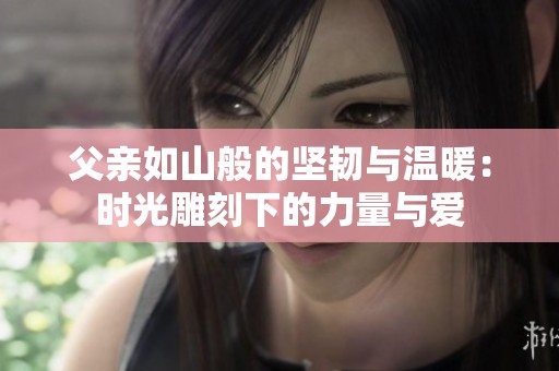 父亲如山般的坚韧与温暖：时光雕刻下的力量与爱
