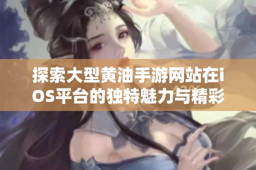 探索大型黄油手游网站在iOS平台的独特魅力与精彩体验