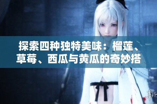 探索四种独特美味：榴莲、草莓、西瓜与黄瓜的奇妙搭配